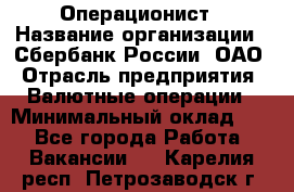 Операционист › Название организации ­ Сбербанк России, ОАО › Отрасль предприятия ­ Валютные операции › Минимальный оклад ­ 1 - Все города Работа » Вакансии   . Карелия респ.,Петрозаводск г.